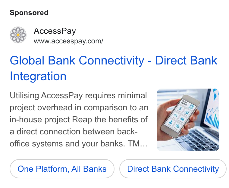 AccessPay ad on Google Ads: Global Bank Connectivity - Direct Bank Integration Utilising Access Pay requires minimal project overhead in comparison to an in-house project Reap the benefits of a direct connection between back- office systems and your banks. TM... One Platform, All Banks Direct Bank Connectivity