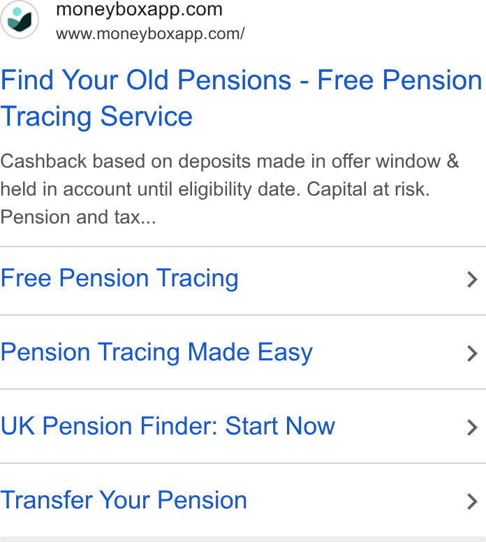 Moneybox ad on Google Ads: www.moneyboxapp.com/ Find Your Old Pensions - Free Pension Tracing Service Cashback based on deposits made in offer window & held in account until eligibility date. Capital at risk. Pension and tax... Free Pension Tracing > Pension Tracing Made Easy > UK Pension Finder: Start Now > Transfer Your Pension >