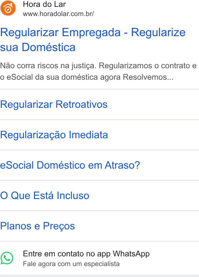 Hora do Lar ad on Google Ads: Regularizar Empregada - Regularize sua Doméstica Nao corra riscos na justig¢a. Regularizamos o contrato e o e Social da sua doméstica agora Resolvemos... Regularizar Retroativos Regularizagao Imediata e Social Doméstico em Atraso? O Que Esta Incluso Planos e Pregos 3) Entre em contato no app Whats App Fale agora com um especialista