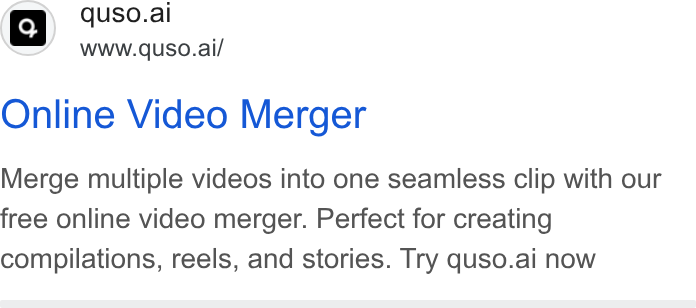 quso.ai ad on Google Ads: Qi quso.ai WWW.qu USO.ai/ Online Video Merger Merge multiple videos into one seamless clip with our free online video merger. Perfect for creating compilations, reels, and stories. Try quso.ai now