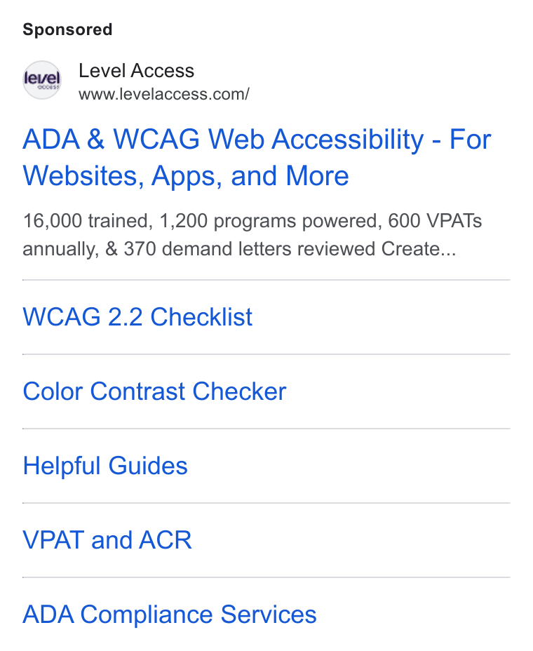 Level Access ad on Google Ads: ADA & WCAG Web Accessibility - For Websites, Apps, and More 16,000 trained, 1,200 programs powered, 600 VPATs annually, & 370 demand letters reviewed Create... WCAG 2.2 Checklist Color Contrast Checker Helpful Guides VPAT and ACR ADA Compliance Services