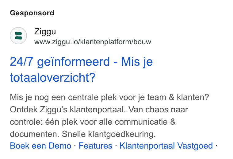 Ziggu ad on Google Ads: Gesponsord Ziggu www.ziggu.io/klantenplatform/bouw 24/7 geinformeerd - Mis je totaaloverzicht? Mis je nog een centrale plek voor je team & klanten? Ontdek Ziggu’s klantenportaal. Van chaos naar controle: één plek voor alle communicatie & documenten. Snelle klantgoedkeuring. Boek een Demo - Features - Klantenportaal Vastgoed -