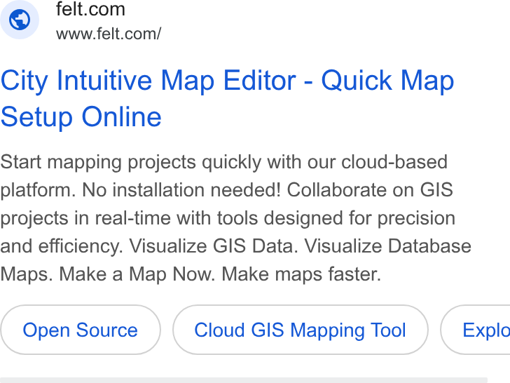 Felt ad on Google Ads: www.felt.com/ City Intuitive Map Editor - Quick Map Setup Online Start mapping projects quickly with our cloud-based platform. No installation needed! Collaborate on GIS projects in real-time with tools designed for precision and efficiency. Visualize GIS Data. Visualize Database Maps. Make a Map Now. Make maps faster. Cloud GIS Mapping Tool } ( Explo