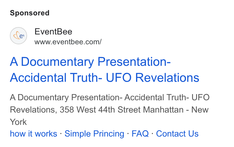 Eventbee ad on Google Ads: A Documentary Presentation- Accidental Truth- UFO Revelations A Documentary Presentation- Accidental Truth- UFO Revelations, 358 West 44th Street Manhattan - New York how it works - Simple Princing - FAQ - Contact Us