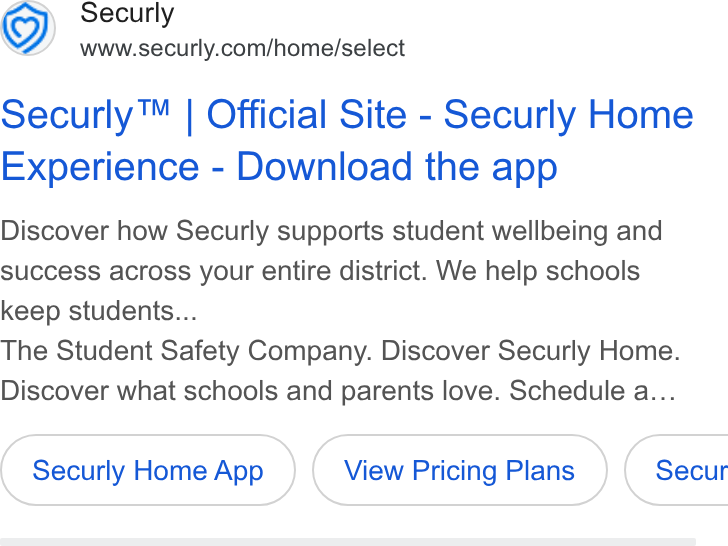Securly ad on Google Ads: Securly™ | Official Site - Securly Home Experience - Download the app Discover how Securly supports student wellbeing and success across your entire district. We help schools keep students... The Student Safety Company. Discover Securly Home. Discover what schools and parents love. Schedule a... Securly Home App View Pricing Plans } ( Secur