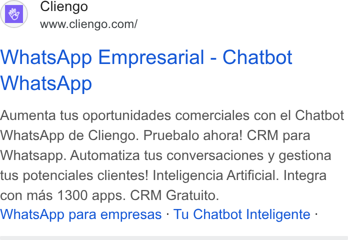 Cliengo ad on Google Ads: Whats App Empresarial - Chatbot Whats App Aumenta tus oportunidades comerciales con el Chatbot Whats App de Cliengo. Pruebalo ahora! CRM para Whatsapp. Automatiza tus conversaciones y gestiona tus potenciales clientes! Inteligencia Artificial. Integra con mas 1300 apps. CRM Gratuito. Whats App para empresas - Tu Chatbot Inteligente -
