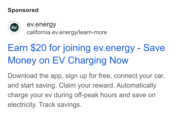 ev.energy ad on Google Ads: ev.energy california.ev.energy/learn-more Earn $20 for joining ev.energy - Save Money on EV Charging Now Download the app, sign up for free, connect your car, and start saving. Claim your reward. Automatically charge your ev during off-peak hours and save on electricity. Track savings.