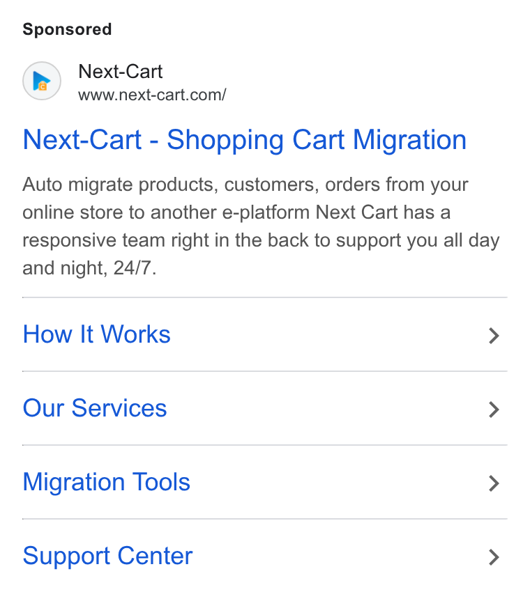 Next-Cart ad on Google Ads: Next-Cart - Shopping Cart Migration Auto migrate products, customers, orders from your online store to another e-platform Next Cart has a responsive team right in the back to support you all day and night, 24/7. How It Works > Our Services > Migration Tools > Support Center >