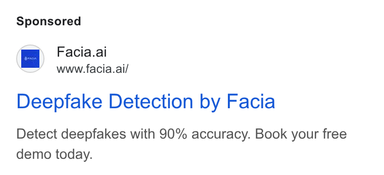 Facia ad on Google Ads: ‘wm Facia.ai 1 www.facia.ai/ Deepfake Detection by Facia Detect deepfakes with 90% accuracy. Book your free demo today.