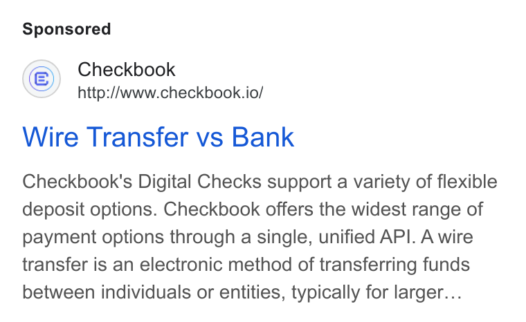 Checkbook ad on Google Ads: Checkbook http://www.checkbook.io/ Wire Transfer vs Bank Checkbook's Digital Checks support a variety of flexible deposit options. Checkbook offers the widest range of payment options through a single, unified API. A wire transfer is an electronic method of transferring funds between individuals or entities, typically for larger...