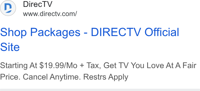 DirecTV ad on Google Ads: Shop Packages - DIRECTV Official Site Starting At $19.99/Mo + Tax, Get TV You Love At A Fair Price. Cancel Anytime. Restrs Apply