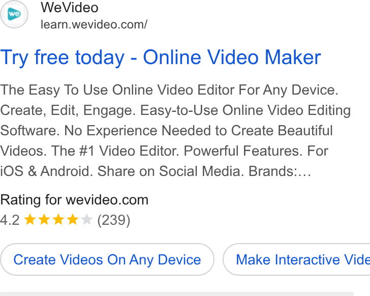 WeVideo ad on Google Ads: Try free today - Online Video Maker The Easy To Use Online Video Editor For Any Device. Create, Edit, Engage. Easy-to-Use Online Video Editing Software. No Experience Needed to Create Beautiful Videos. The #1 Video Editor. Powerful Features. For i OS & Android. Share on Social Media. Brands:... Rating for wevideo.com 4.2 kk KKK (239) Create Videos On Any Device }) ( Make Interactive Vide