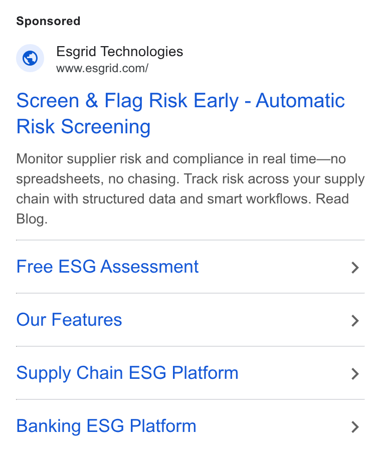 Esgrid ad on Google Ads: Screen & Flag Risk Early - Automatic Risk Screening Monitor supplier risk and compliance in real time—no spreadsheets, no chasing. Track risk across your supply chain with structured data and smart workflows. Read Blog. Free ESG Assessment > Our Features > Supply Chain ESG Platform > Banking ESG Platform >