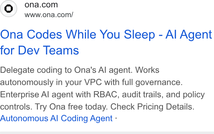 Ona ad on Google Ads: www.ona.com/ Ona Codes While You Sleep - Al Agent for Dev Teams Delegate coding to Ona's Al agent. Works autonomously in your VPC with full governance. Enterprise Al agent with RBAC, audit trails, and policy controls. Try Ona free today. Check Pricing Details. Autonomous Al Coding Agent :