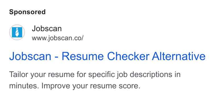 Jobscan ad on Google Ads: Jobscan - Resume Checker Alternative Tailor your resume for specific job descriptions in minutes. Improve your resume score.
