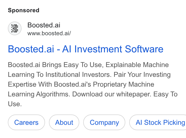 Boosted.ai ad on Google Ads: Boosted.ai www.boosted.ai/ Boosted.ai - Al Investment Software Boosted.ai Brings Easy To Use, Explainable Machine Learning To Institutional Investors. Pair Your Investing Expertise With Boosted.ai’s Proprietary Machine Learning Algorithms. Download our whitepaper. Easy To Use.