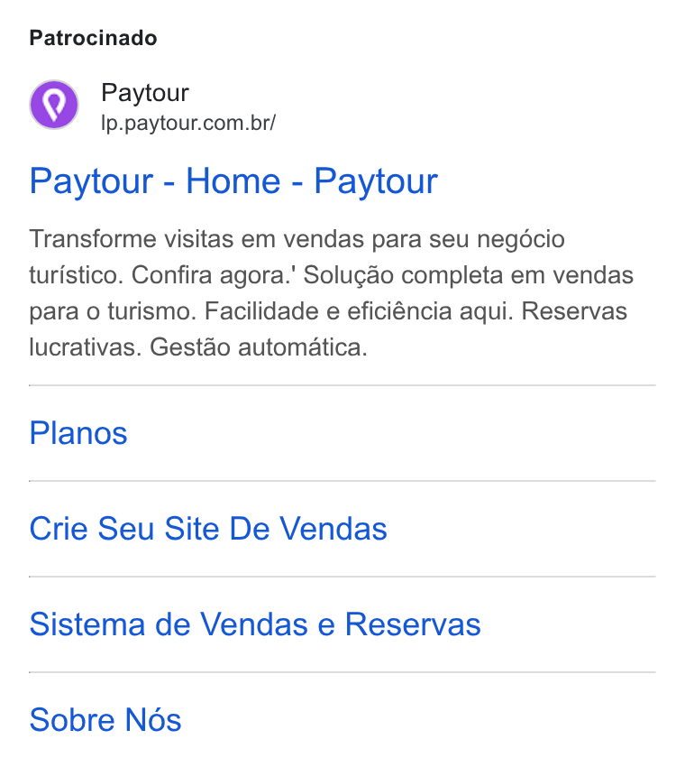 Paytour ad on Google Ads: Patrocinado Paytour - Home - Paytour Transforme visitas em vendas para seu negdcio turistico. Confira agora.' Solugéo completa em vendas para o turismo. Facilidade e eficiéncia aqui. Reservas lucrativas. Gestéo automatica. Planos Crie Seu Site De Vendas Sistema de Vendas e Reservas Sobre Nés