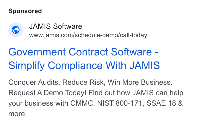 JAMIS Software ad on Google Ads: Government Contract Software - Simplify Compliance With JAMIS Conquer Audits, Reduce Risk, Win More Business. Request A Demo Today! Find out how JAMIS can help your business with CMMC, NIST 800-171, SSAE 18 & more.