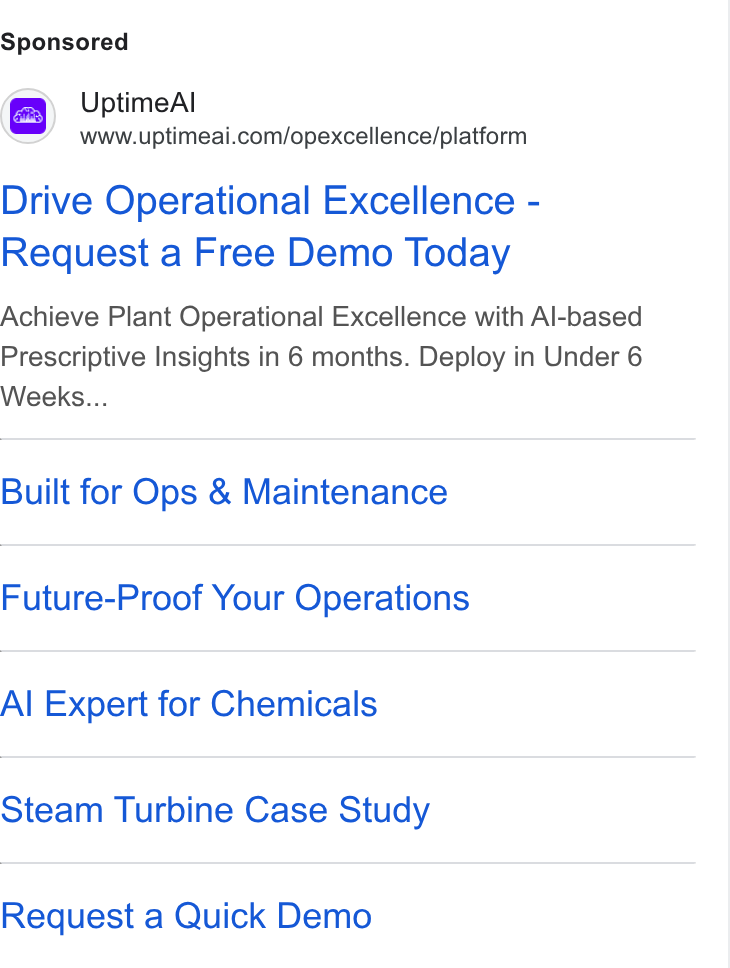 UptimeAI ad on Google Ads: Drive Operational Excellence - Request a Free Demo Today Achieve Plant Operational Excellence with Al-based Prescriptive Insights in 6 months. Deploy in Under 6 Weeks... Built for Ops & Maintenance Future-Proof Your Operations Al Expert for Chemicals Steam Turbine Case Study Request a Quick Demo
