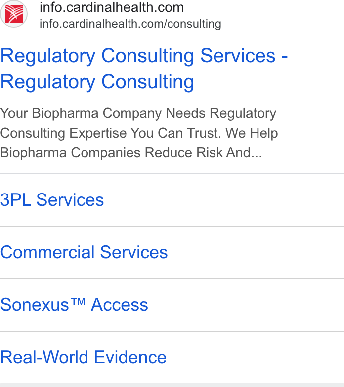 Cardinal Health ad on Google Ads: info.cardinalhealth.com/consulting Regulatory Consulting Services - Regulatory Consulting Your Biopharma Company Needs Regulatory Consulting Expertise You Can Trust. We Help Biopharma Companies Reduce Risk And... 3PL Services Commercial Services Sonexus™ Access Real-World Evidence