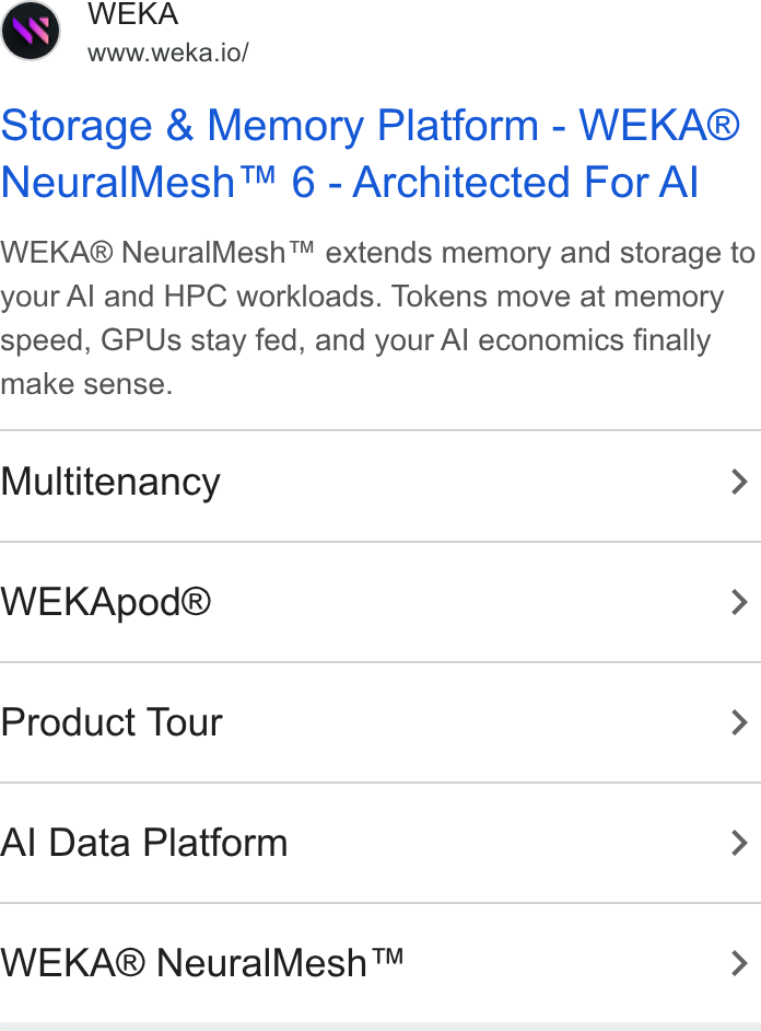 WEKA ad on Google Ads: WEKA www.weka.io/ Storage & Memory Platform - WEKA® Neural Mesh™ 6 - Architected For Al WEKA® Neural Mesh™ extends memory and storage to your Al and HPC workloads. Tokens move at memory speed, GPUs stay fed, and your Al economics finally make sense. Multitenancy > WEKApod® > Product Tour > Al Data Platform > WEKA® Neural Mesh™ >