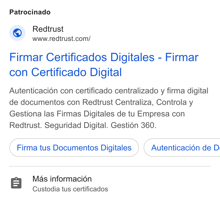 Redtrust ad on Google Ads: Patrocinado Firmar Certificados Digitales - Firmar con Certificado Digital Autenticaci6n con certificado centralizado y firma digital de documentos con Redtrust Centraliza, Controla y Gestiona las Firmas Digitales de tu Empresa con Redtrust. Seguridad Digital. Gesti6n 360. Firma tus Documentos Digitales } ( Autenticacién de D Mas informacion Custodia tus certificados