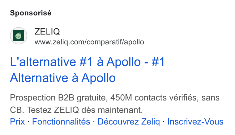ZELIQ ad on Google Ads: Sponsorisé L'alternative #1 a Apollo - #1 Alternative a Apollo Prospection B2B gratuite, 450M contacts vérifiés, sans CB. Testez ZELIQ dés maintenant. Prix - Fonctionnalités - Découvrez Zelig - Inscrivez-Vous