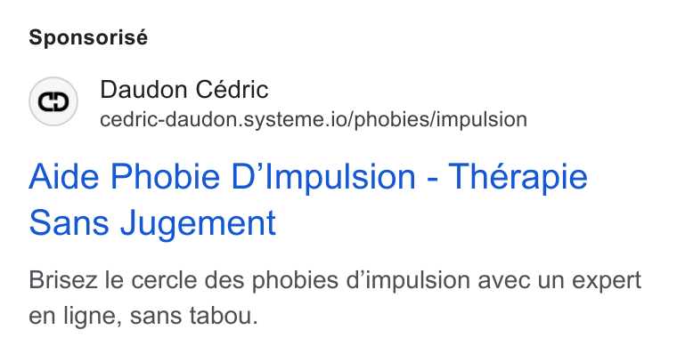 systeme.io ad on Google Ads: Sponsorisé Daudon Cédric cedric-daudon.systeme.io/phobies/impulsion Aide Phobie D’Impulsion - Thérapie sans Jugement Brisez le cercle des phobies d’impulsion avec un expert en ligne, sans tabou.