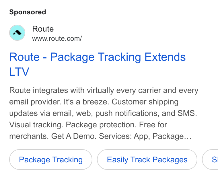 Route ad on Google Ads: Route - Package Tracking Extends LTV Route integrates with virtually every carrier and every email provider. It's a breeze. Customer shipping updates via email, web, push notifications, and SMS. Visual tracking. Package protection. Free for merchants. Get A Demo. Services: App, Package... Package Tracking Easily Track Packages }( SI