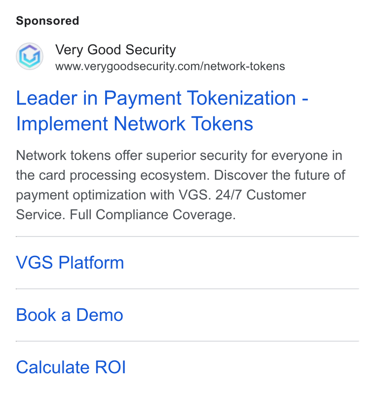 VGS ad on Google Ads: Leader in Payment Tokenization - Implement Network Tokens Network tokens offer superior security for everyone in the card processing ecosystem. Discover the future of payment optimization with VGS. 24/7 Customer Service. Full Compliance Coverage. VGS Platform Book a Demo Calculate ROI