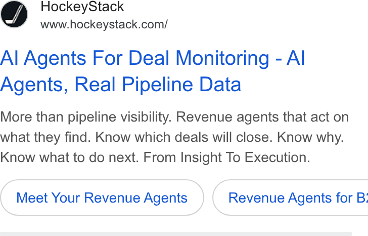 HockeyStack ad on Google Ads: S Al Agents For Deal Monitoring - Al Agents, Real Pipeline Data More than pipeline visibility. Revenue agents that act on what they find. Know which deals will close. Know why. Know what to do next. From Insight To Execution. Meet Your Revenue Agents } ( Revenue Agents for B: