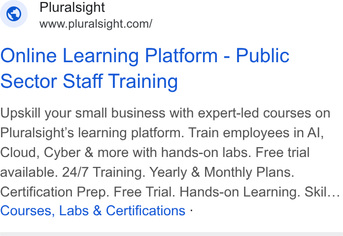 Pluralsight ad on Google Ads: Online Learning Platform - Public Sector Staff Training Upskill your small business with expert-led courses on Pluralsight’s learning platform. Train employees in Al, Cloud, Cyber & more with hands-on labs. Free trial available. 24/7 Training. Yearly & Monthly Plans. Certification Prep. Free Trial. Hands-on Learning. Skil... Courses, Labs & Certifications -