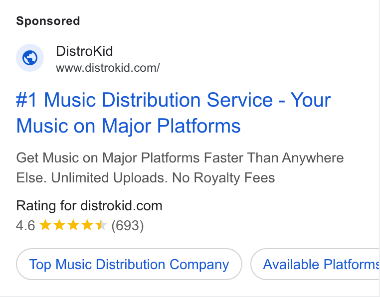 DistroKid ad on Google Ads: #1 Music Distribution Service - Your Music on Major Platforms Get Music on Major Platforms Faster Than Anywhere Else. Unlimited Uploads. No Royalty Fees Rating for distrokid.com 4.6 kk kk (693) Top Music Distribution Company Available Platforms