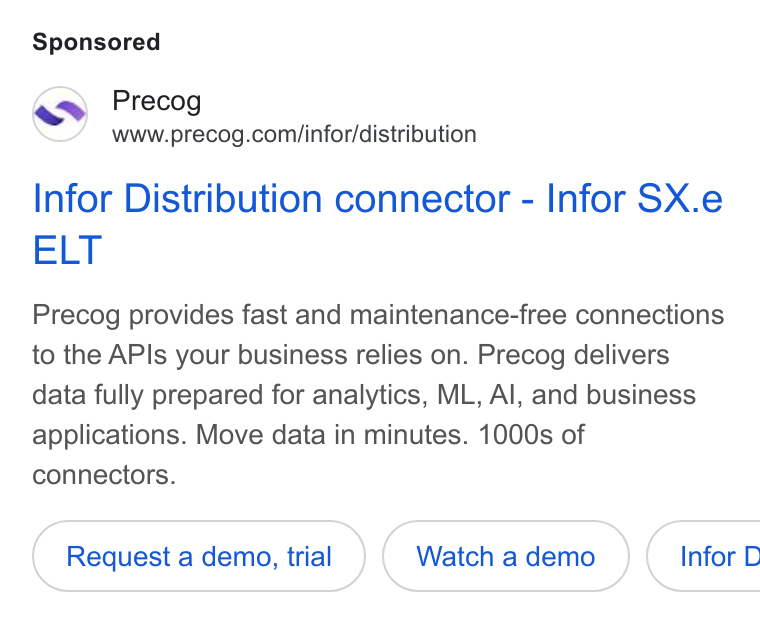 Precog ad on Google Ads: Infor Distribution connector - Infor SX.e ELT Precog provides fast and maintenance-free connections to the APIs your business relies on. Precog delivers data fully prepared for analytics, ML, Al, and business applications. Move data in minutes. 1000s of connectors. Request a demo, trial Watch a demo ( Infor D