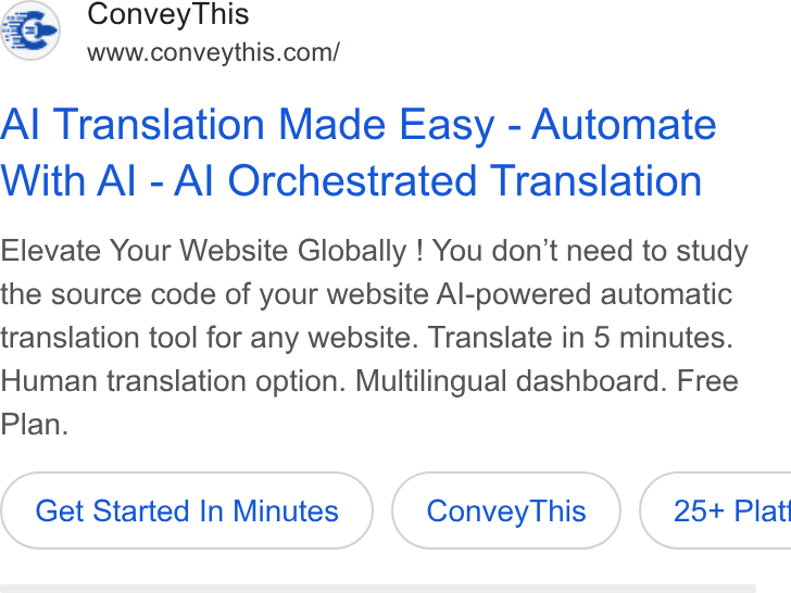 ConveyThis ad on Google Ads: Al Translation Made Easy - Automate With Al - Al Orchestrated Translation Elevate Your Website Globally ! You don’t need to study the source code of your website Al-powered automatic translation tool for any website. Translate in 5 minutes. Human translation option. Multilingual dashboard. Free Plan. Get Started In Minutes Convey This }( 25+ Plat