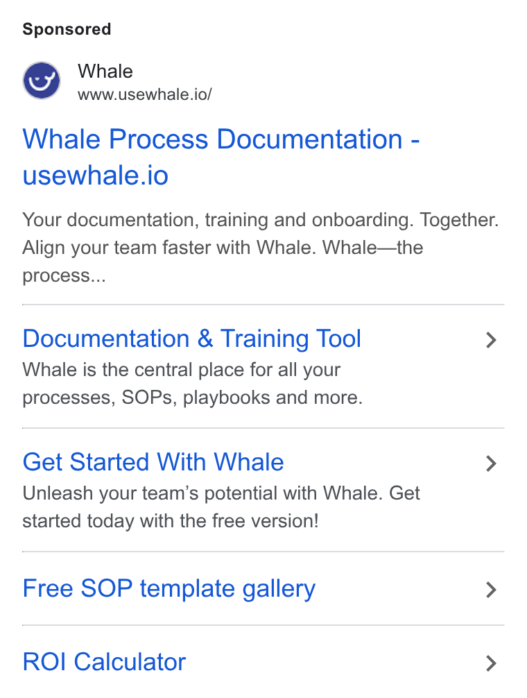 Whale ad on Google Ads: Whale www.usewhale.io/ Whale Process Documentation - usewhale.io Your documentation, training and onboarding. Together. Align your team faster with Whale. Whale—the process... Documentation & Training Tool > Whale is the central place for all your processes, SOPs, playbooks and more. Get Started With Whale > Unleash your team’s potential with Whale. Get started today with the free version! Free SOP template gallery > ROI Calculator >