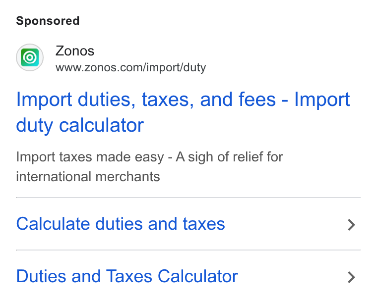 Zonos ad on Google Ads: Import duties, taxes, and fees - Import duty calculator Import taxes made easy - A sigh of relief for international merchants Calculate duties and taxes > Duties and Taxes Calculator >