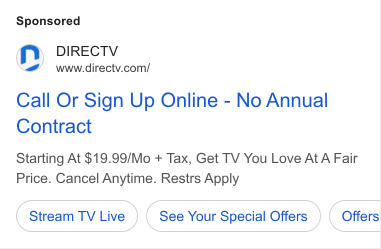 DirecTV ad on Google Ads: Call Or Sign Up Online - No Annual Contract Starting At $19.99/Mo + Tax, Get TV You Love At A Fair Price. Cancel Anytime. Restrs Apply Stream TV Live See Your Special Offers Offers