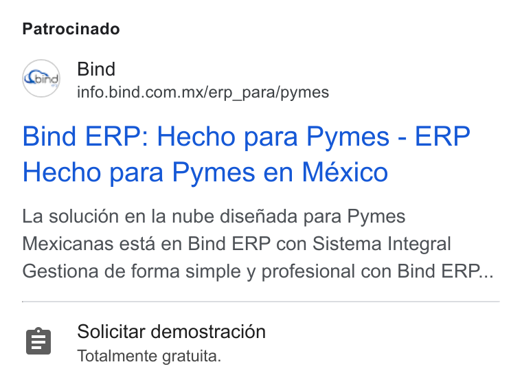 Bind ERP ad on Google Ads: Patrocinado Bind ERP: Hecho para Pymes - ERP Hecho para Pymes en México La solucién en la nube disenada para Pymes Mexicanas esta en Bind ERP con Sistema Integral Gestiona de forma simple y profesional con Bind ERP... Solicitar demostraci6n Totalmente gratuita.