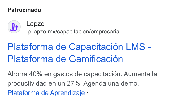 lapzo ad on Google Ads: Patrocinado Lapzo Ip.lapzo.mx/capacitacion/empresarial Plataforma de Capacitacion LMS - Plataforma de Gamificacion Ahorra 40% en gastos de capacitacién. Aumenta la productividad en un 27%. Agenda una demo. Plataforma de Aprendizaje -