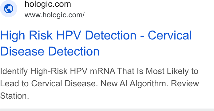 Hologic ad on Google Ads: www.hologic.com/ High Risk HPV Detection - Cervical Disease Detection Identify High-Risk HPV m RNA That Is Most Likely to Lead to Cervical Disease. New Al Algorithm. Review Station.