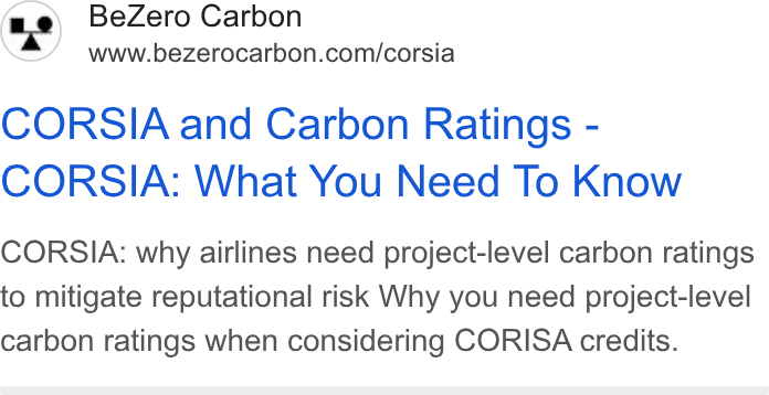 BeZero Carbon ad on Google Ads: CORSIA and Carbon Ratings - CORSIA: What You Need To Know CORSIA: why airlines need project-level carbon ratings to mitigate reputational risk Why you need project-level carbon ratings when considering CORISA credits.