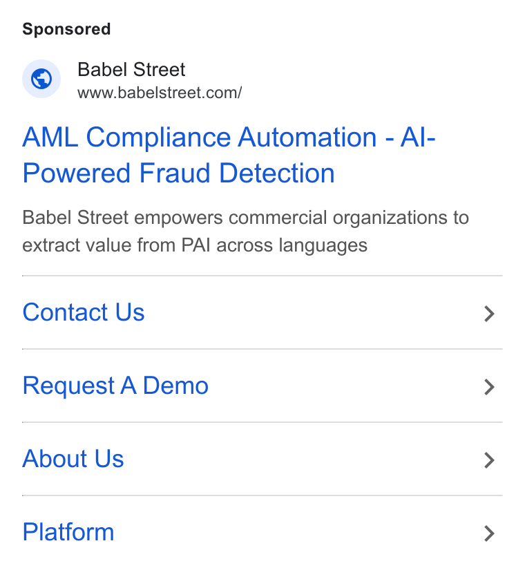 Babel Street ad on Google Ads: AML Compliance Automation - Al- Powered Fraud Detection Babel Street empowers commercial organizations to extract value from PAI across languages Contact Us Request A Demo About Us Platform