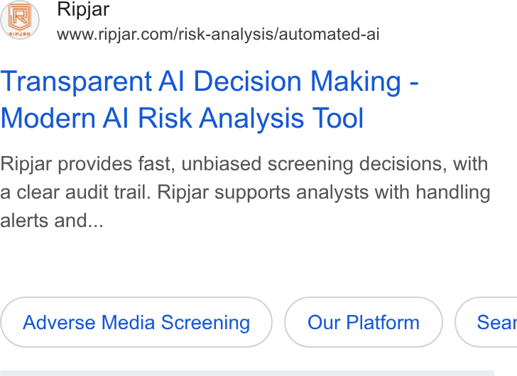Ripjar ad on Google Ads: Transparent Al Decision Making - Modern Al Risk Analysis Tool Ripjar provides fast, unbiased screening decisions, with a clear audit trail. Ripjar supports analysts with handling alerts and... Adverse Media Screening Our Platform } ( Sear