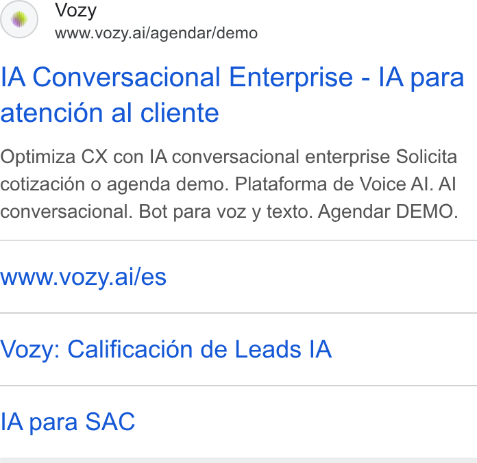 Vozy ad on Google Ads: Vozy www.vozy.ai/agendar/demo l A Conversacional Enterprise - IA para atencion al cliente Optimiza CX con IA conversacional enterprise Solicita cotizacién o agenda demo. Plataforma de Voice Al. Al conversacional. Bot para voz y texto. Agendar DEMO. WWW.vozy.ai/es Vozy: Calificacién de Leads IA IA para SAC