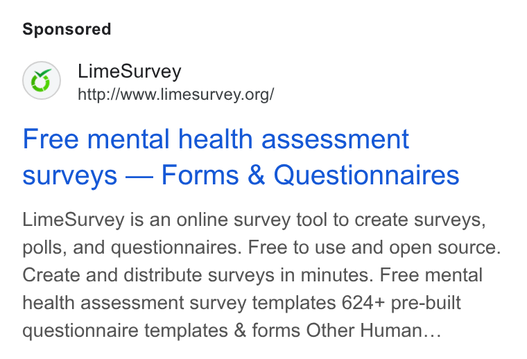 LimeSurvey ad on Google Ads: Free mental health assessment surveys — Forms & Questionnaires Lime Survey is an online survey tool to create surveys, polls, and questionnaires. Free to use and open source. Create and distribute surveys in minutes. Free mental health assessment survey templates 624+ pre-built questionnaire templates & forms Other Human...