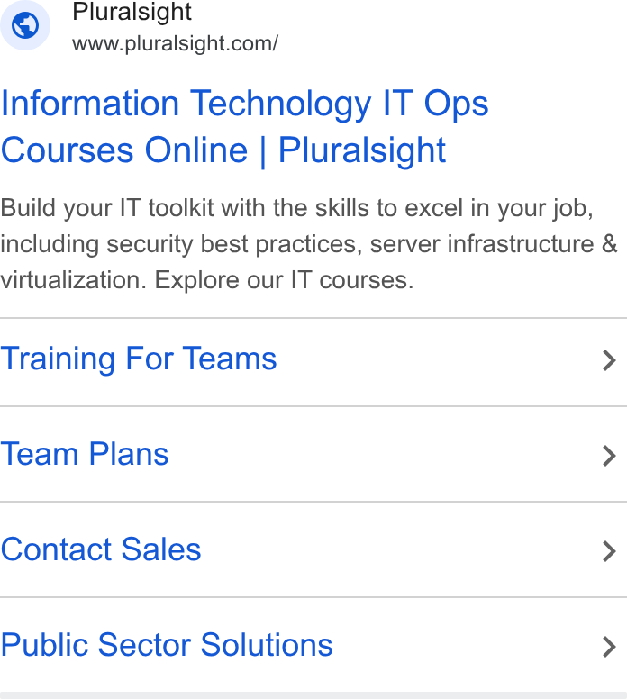 Pluralsight ad on Google Ads: Information Technology IT Ops Courses Online | Pluralsight Build your IT toolkit with the skills to excel in your job, including security best practices, server infrastructure & virtualization. Explore our IT courses. Training For Teams > Team Plans > Contact Sales > Public Sector Solutions >