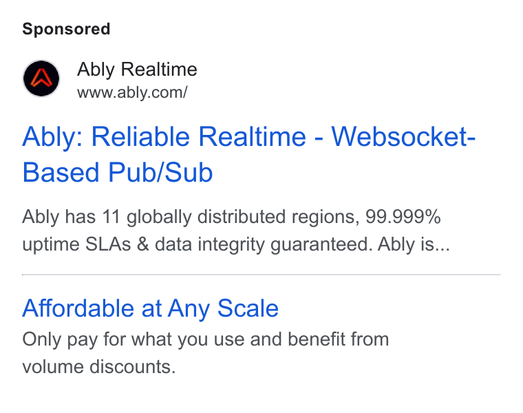 Ably ad on Google Ads: Ably: Reliable Realtime - Websocket- Based Pub/Sub Ably has 11 globally distributed regions, 99.999% uptime SLAs & data integrity guaranteed. Ably is... Affordable at Any Scale Only pay for what you use and benefit from volume discounts.