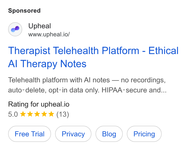 Upheal ad on Google Ads: Upheal www.upheal.io/ Therapist Telehealth Platform - Ethical Al Therapy Notes Telehealth platform with Al notes — no recordings, auto-delete, opt-in data only. HIPAA-secure and... Rating for upheal.io 5.0 kkk & & (13)
