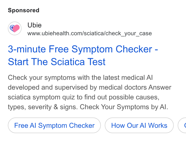 Ubie ad on Google Ads: 3-minute Free Symptom Checker - Start The Sciatica Test Check your symptoms with the latest medical Al developed and supervised by medical doctors Answer sciatica symptom quiz to find out possible causes, types, severity & signs. Check Your Symptoms by Al. Free Al Symptom Checker How Our Al Works <